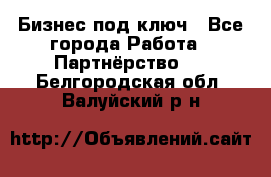 Бизнес под ключ - Все города Работа » Партнёрство   . Белгородская обл.,Валуйский р-н